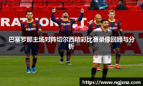巴塞罗那主场对阵切尔西精彩比赛录像回顾与分析