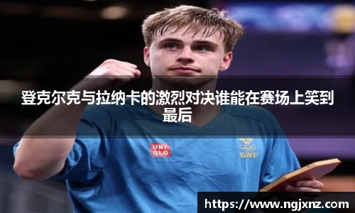 登克尔克与拉纳卡的激烈对决谁能在赛场上笑到最后