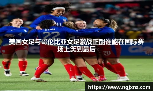 美国女足与哥伦比亚女足激战正酣谁能在国际赛场上笑到最后