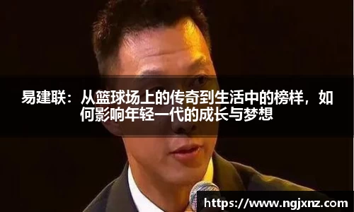 易建联：从篮球场上的传奇到生活中的榜样，如何影响年轻一代的成长与梦想