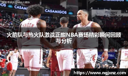 火箭队与热火队激战正酣NBA赛场精彩瞬间回顾与分析