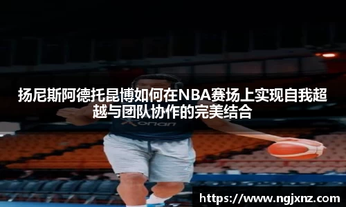 扬尼斯阿德托昆博如何在NBA赛场上实现自我超越与团队协作的完美结合