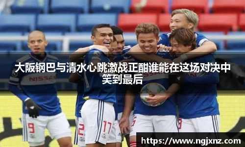 大阪钢巴与清水心跳激战正酣谁能在这场对决中笑到最后